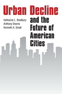 Urban Decline and the Future of American Cities by Anthony Downs, Kenneth A. Small, Katharine L. Bradbury
