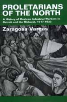 Proletarians of the North, Volume 1: A History of Mexican Industrial Workers in Detroit and the Midwest, 1917-1933 by Zaragosa Vargas