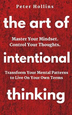 The Art of Intentional Thinking: Master Your Mindset. Control Your Thoughts. Transform Your Mental Patterns to Live On Your Own Terms. by Peter Hollins