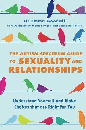 The Autism Spectrum Guide to Sexuality and Relationships: Understand Yourself and Make Choices that are Right for You by Emma Goodall by Emma Goodall