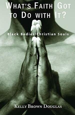 What's Faith Got to Do with It? Black Bodies / Christian Souls: Black Bodies, Christian Souls by Kelly Brown Douglas