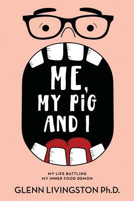 Me, My Pig, and I: My Life Battling My Inner Food Demon by Glenn Livingston