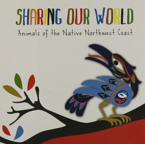 Sharing Our World: Animals of the Native Northwest Coast by Eugene Isaac, Rosie Elsie John, Paul Windsor, John Nelson, Corey Bulpitt, Ryan Cranmer, Corey W. Moraes, Ian Reid, T.J. Young, Ben Houstie, Doug Lafortune, Francis Horne Sr., Terry Starr