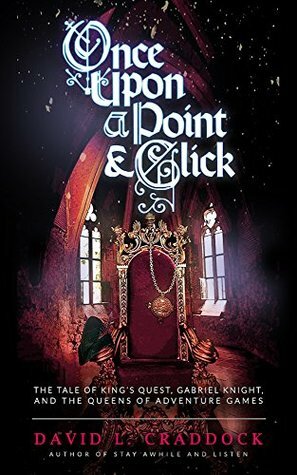 Once Upon a Point & Click: The Tale of King's Quest, Gabriel Knight, and the Queens of Adventure Gaming by David L. Craddock