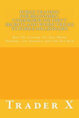 Forex Trading For Beginners: Underground Dirty Secrets And Weird Tricks To Forex Millionaire: Beat The Economy, Fix Your Money Problems, Live Anywh by Trader X