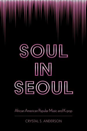 Soul in Seoul: African American Popular Music and K-Pop by Crystal S. Anderson