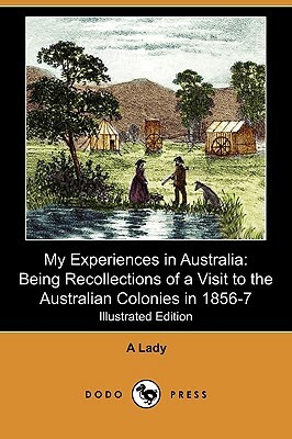 My Experiences in Australia: Being Recollections of a Visit to the Australian Colonies in 1856-7 (Illustrated Edition) (Dodo Press) by A. Lady