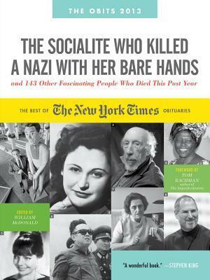 The Socialite Who Killed a Nazi with Her Bare Hands and 143 Other Fascinating People Who Died This Past Year: The Best of the New York Times Obituaries, 2013 by William McDonald