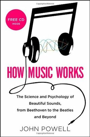 How Music Works: The Science and Psychology of Beautiful Sounds, from Beethoven to the Beatles and Beyond by John Powell