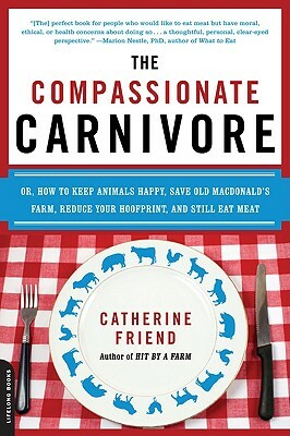 The Compassionate Carnivore: Or, How to Keep Animals Happy, Save Old Macdonald's Farm, Reduce Your Hoofprint, and Still Eat Meat by Catherine Friend
