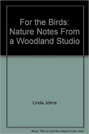 For the Birds: Nature Notes From a Woodland Studio by Linda Johns