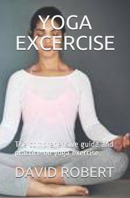 Yoga Excercise: The comprehensive guide and practice on yoga exercise. by David Robert