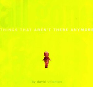 All Gone: Things That Aren't There Anymore by David Seidman