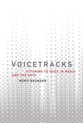 Voicetracks: Attuning to Voice in Media and the Arts by Norie Neumark