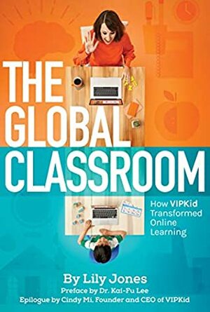 The Global Classroom: How VIPKID Transformed Online Learning by Lily Jones, Liu Jun, Kai-Fu Lee