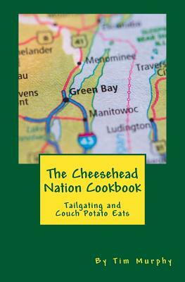 The Cheesehead Nation Cookbook: Tailgating & Couch Potato Eats by Tim Murphy