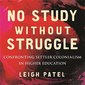 No Study Without Struggle: Confronting the Legacy of Settler Colonialism in Higher Education by Leigh Patel