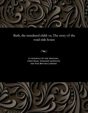 Ruth, the Murdered Child: Or, the Story of the Road-Side House by Hablot Knight Browne