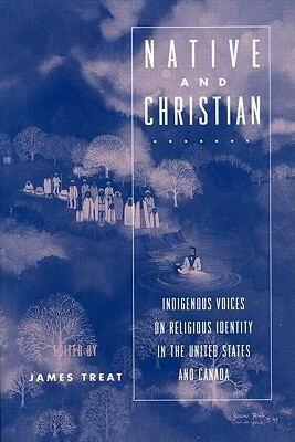 Native and Christian: Indigenous Voices on Religious Identity in the United States and Canada by James Treat