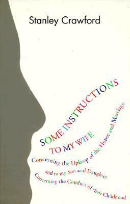 Some Instructions to My Wife Concerning the Upkeep of the House and Marriage, and to My Son and Daughter Concerning the Conduct of Their Childhood by Stanley Crawford