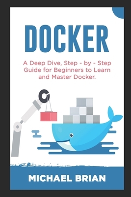 Docker: A Deep Dive, Step - By - Step Guide for Beginners to Learn and Master Docker by Michael Brian