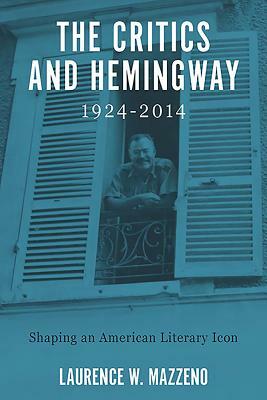 The Critics and Hemingway, 1924-2014: Shaping an American Literary Icon by Laurence W. Mazzeno