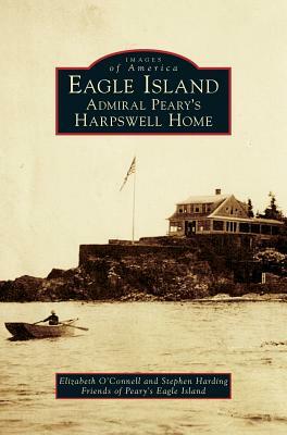 Eagle Island: Admiral Peary's Harpswell Home by Friends Of Peary's Eagle Island, Stephen Harding, Elizabeth O'Connell