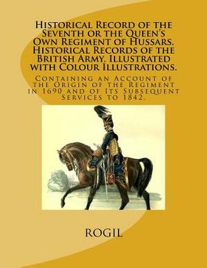 Historical Record of the Seventh or the Queen's Own Regiment of Hussars. Historical Records of the British Army. Illustrated with Colour Illustrations by Rogil