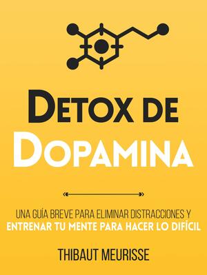 Détox De Dopamina : Una guía breve para eliminar distracciones y entrenar tu mente para hacer lo difícil by Paula Izquierdo Altarejos, Thibaut Meurisse, Thibaut Meurisse