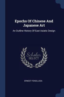 Epochs of Chinese and Japanese Art: An Outline History of East Asiatic Design by Ernest Fenollosa
