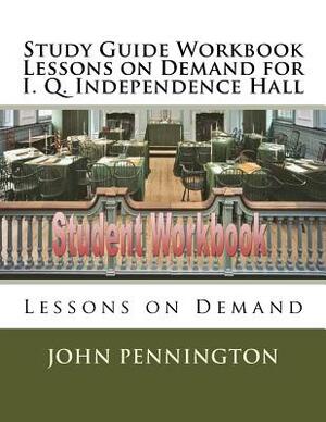 Study Guide Workbook Lessons on Demand for I. Q. Independence Hall: Lessons on Demand by John Pennington