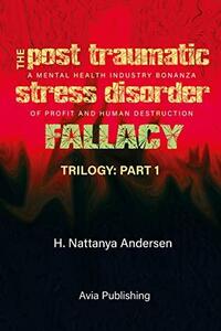 The Post Traumatic Stress Disorder Fallacy: A Mental Health Industry Bonanza of Profit and Human Destruction by Nattanya Andersen