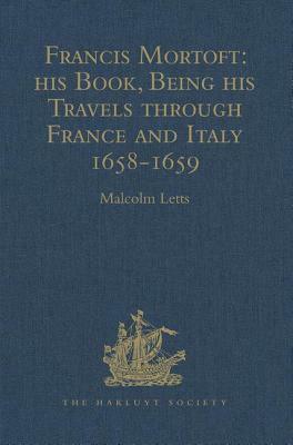 Francis Mortoft: His Book, Being His Travels Through France and Italy 1658-1659 by 