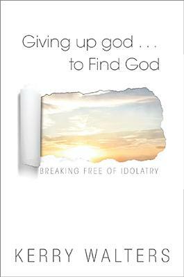 Giving Up God to Find God: Breaking Free of Idolatry by Kerry Walters
