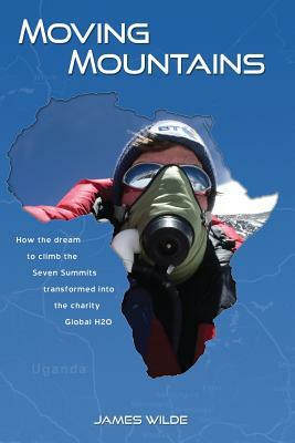 Moving Mountains: How the Dream to Climb the Seven Summits Transformed Into the Charity Global H2O by James Wilde