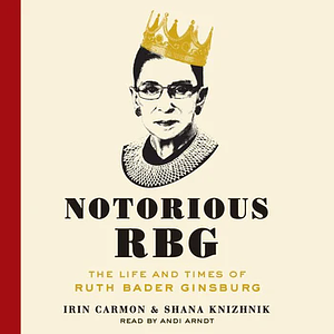 Notorious RBG: The Life and Times of Ruth Bader Ginsburg by Irin Carmon, Shana Knizhnik