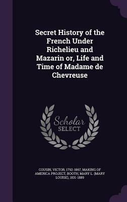 Secret History of the French Under Richelieu and Mazarin Or, Life and Time of Madame de Chevreuse by Mary L. 1831-1889 Booth, Victor Cousin