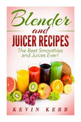 Blender and Juicer Recipes: The Best Smoothies and Juices Ever! by Kevin Kerr