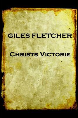 Giles Fletcher - Christs Victorie & Triumph in Heaven and Earth, Over & After De: Earth, Over & After Death by Giles Fletcher