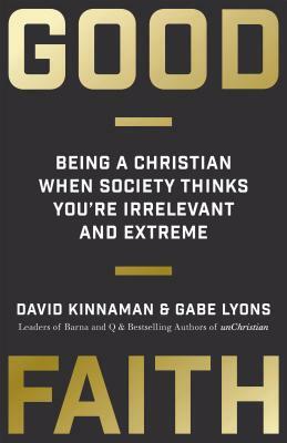 Good Faith: Being a Christian When Society Thinks You're Irrelevant and Extreme by David Kinnaman, Gabe Lyons