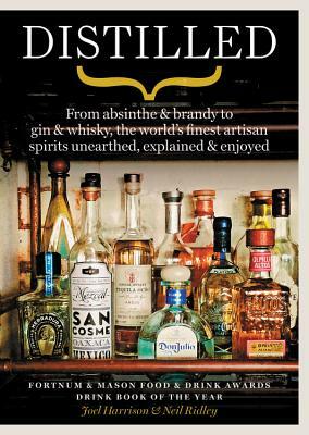 Distilled: From Absinthe & Brandy to Vodka & Whisky, the World's Finest Artisan Spirits Unearthed, Explained & Enjoyed by Neil Ridley, Joel Harrison