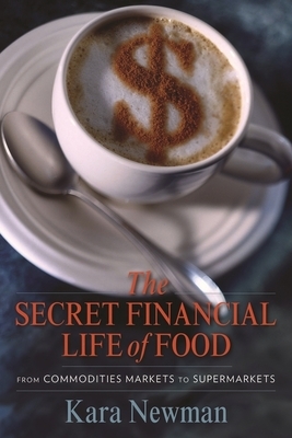 The Secret Financial Life of Food: From Commodities Markets to Supermarkets by Kara Newman