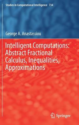 Intelligent Computations: Abstract Fractional Calculus, Inequalities, Approximations by George a. Anastassiou