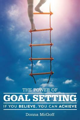 The Power of Goal Setting: If You Believe, You Can Achieve by Donna McGoff