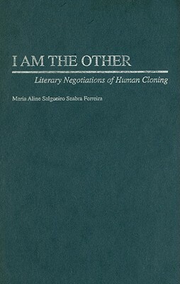 I Am the Other: Literary Negotiations of Human Cloning by Maria A. Ferreira