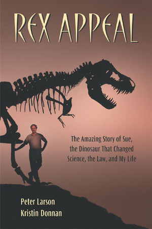 Rex Appeal: The Amazing Story of Sue, the Dinosaur That Changed Science, the Law, and My Life by Peter Larson, Kristin Donnan