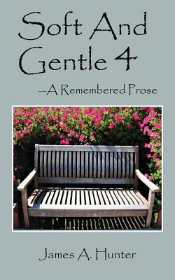 Soft And Gentle 4: ---A Remembered Prose by James a. Hunter