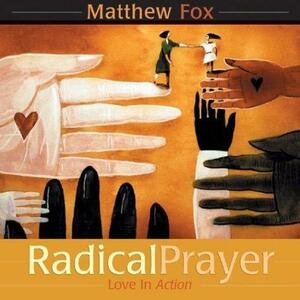 Radical Prayer: Love in Action by Matthew Fox, Matthew Fox