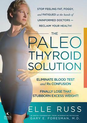 The Paleo Thyroid Solution: Stop Feeling Fat, Foggy, And Fatigued At The Hands Of Uninformed Doctors - Reclaim Your Health! by Elle Russ