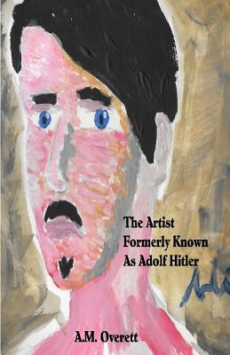 The Artist Formerly Known as Adolf Hitler by A.M. Overett